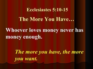 Ecclesiastes 5:10-15 The More You Have…  Whoever loves money never has money enough.  The more you have, the more  you want. 