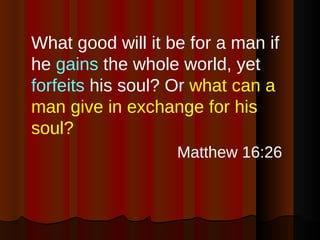 <ul><li>What good will it be for a man if he  gains  the whole world, yet  forfeits  his soul? Or  what can a man give in ...