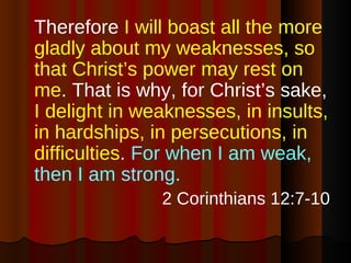 <ul><li>Therefore  I will boast all the more gladly about my weaknesses, so that Christ’s power may rest on me . That is w...