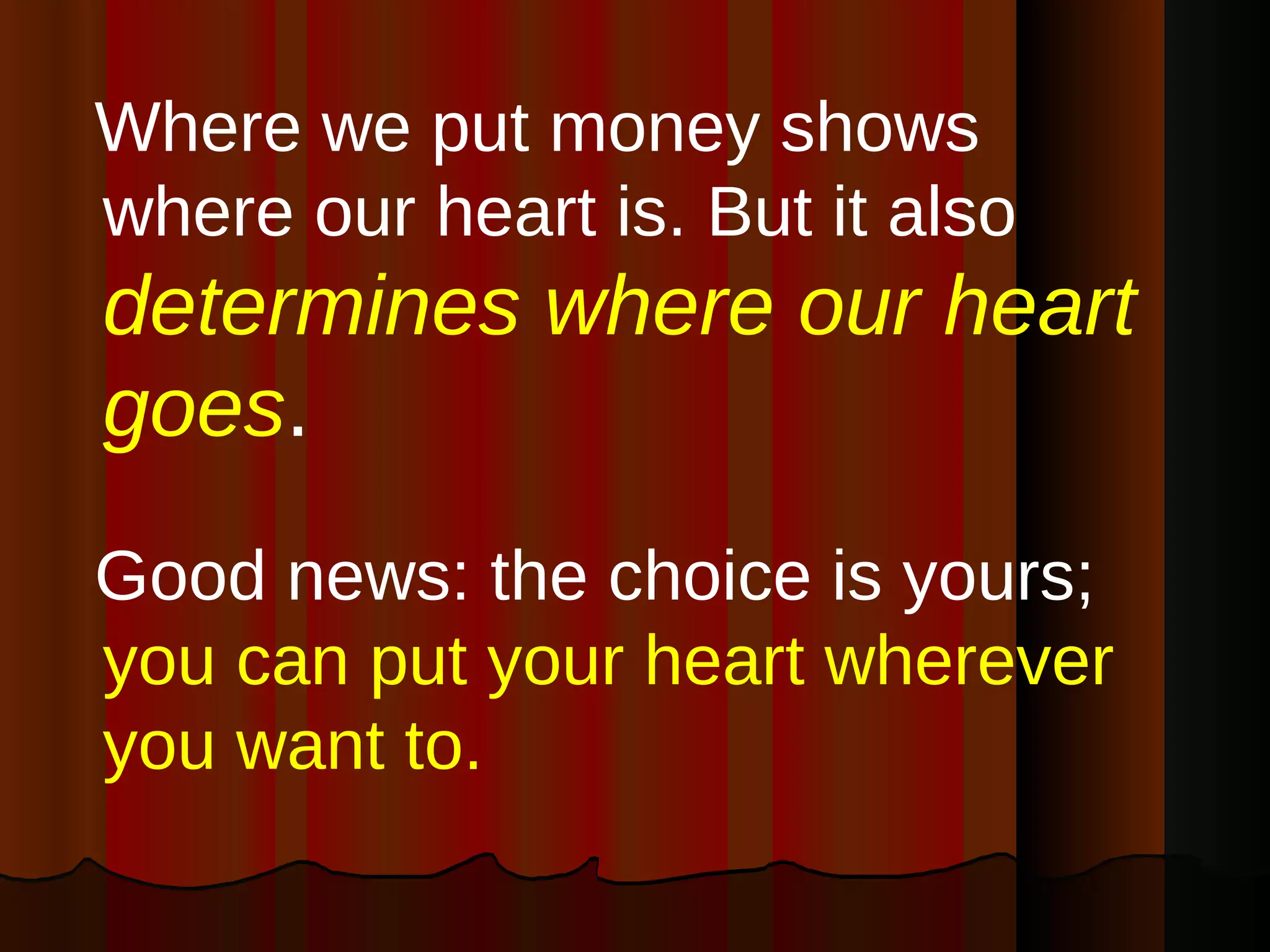 Where we put money shows where our heart is. But it also  determines where our heart goes .   Good news: the choice is yours;  you can put your heart wherever you want to. 