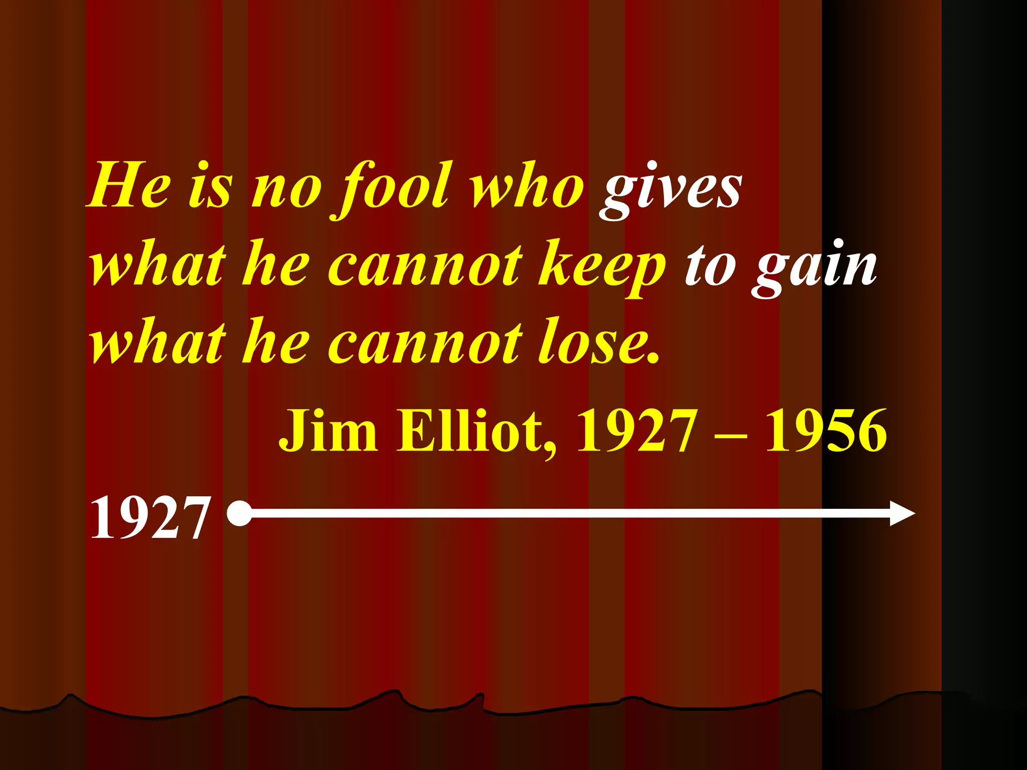 He is no fool who  gives  what he cannot keep  to gain  what he cannot lose. Jim Elliot, 1927 – 1956 1927   