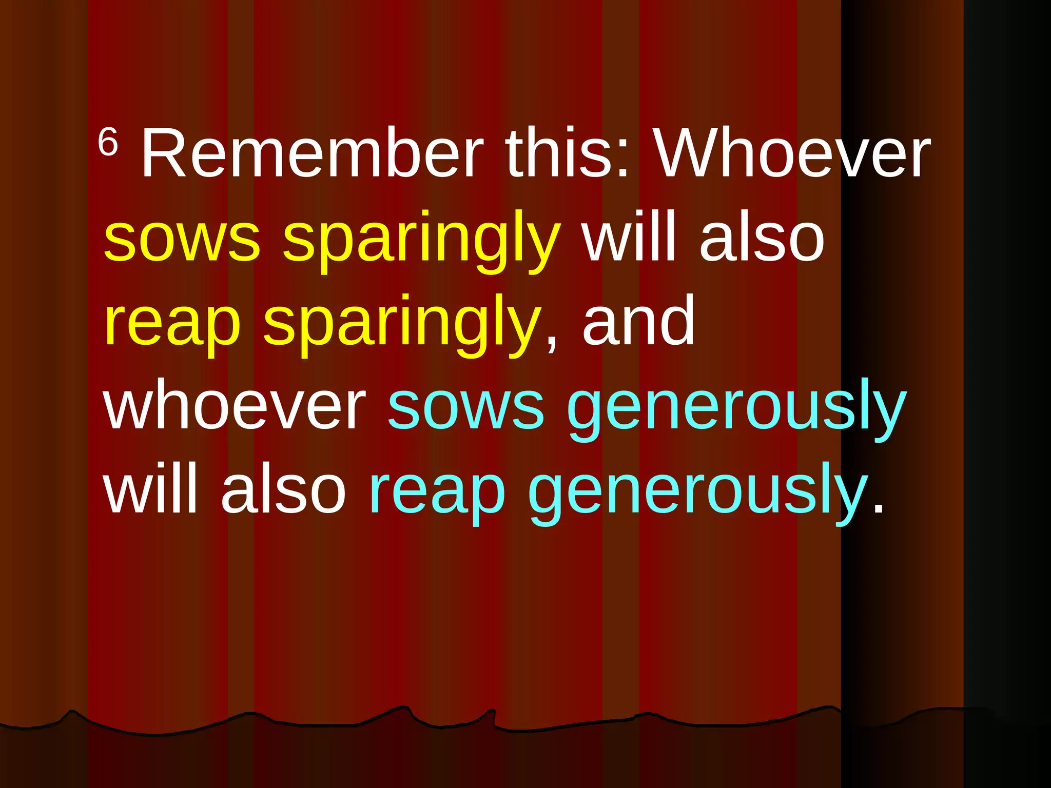 6  Remember this: Whoever  sows sparingly  will also  reap sparingly , and whoever  sows generously  will also  reap generously .  
