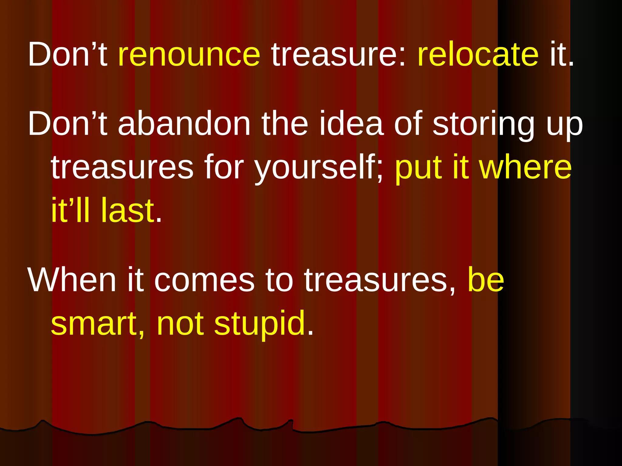 Don’t  renounce  treasure:  relocate  it.  Don’t abandon the idea of storing up treasures for yourself;  put it where it’ll last . When it comes to treasures,  be smart, not stupid .  