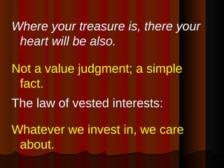 <ul><li>Where your treasure is, there your heart will be also.   </li></ul><ul><li>Not a value judgment; a simple fact.  <...