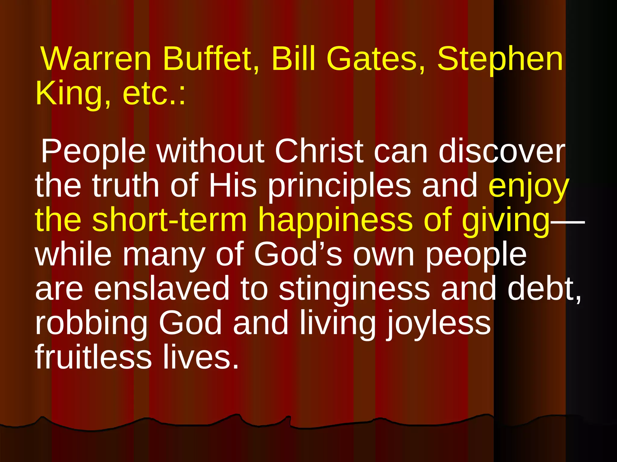 Warren Buffet, Bill Gates, Stephen King, etc.: People without Christ can discover the truth of His principles and   enjoy the short-term happiness of giving —while many of God’s own people are enslaved to stinginess and debt, robbing God and living joyless fruitless lives.  