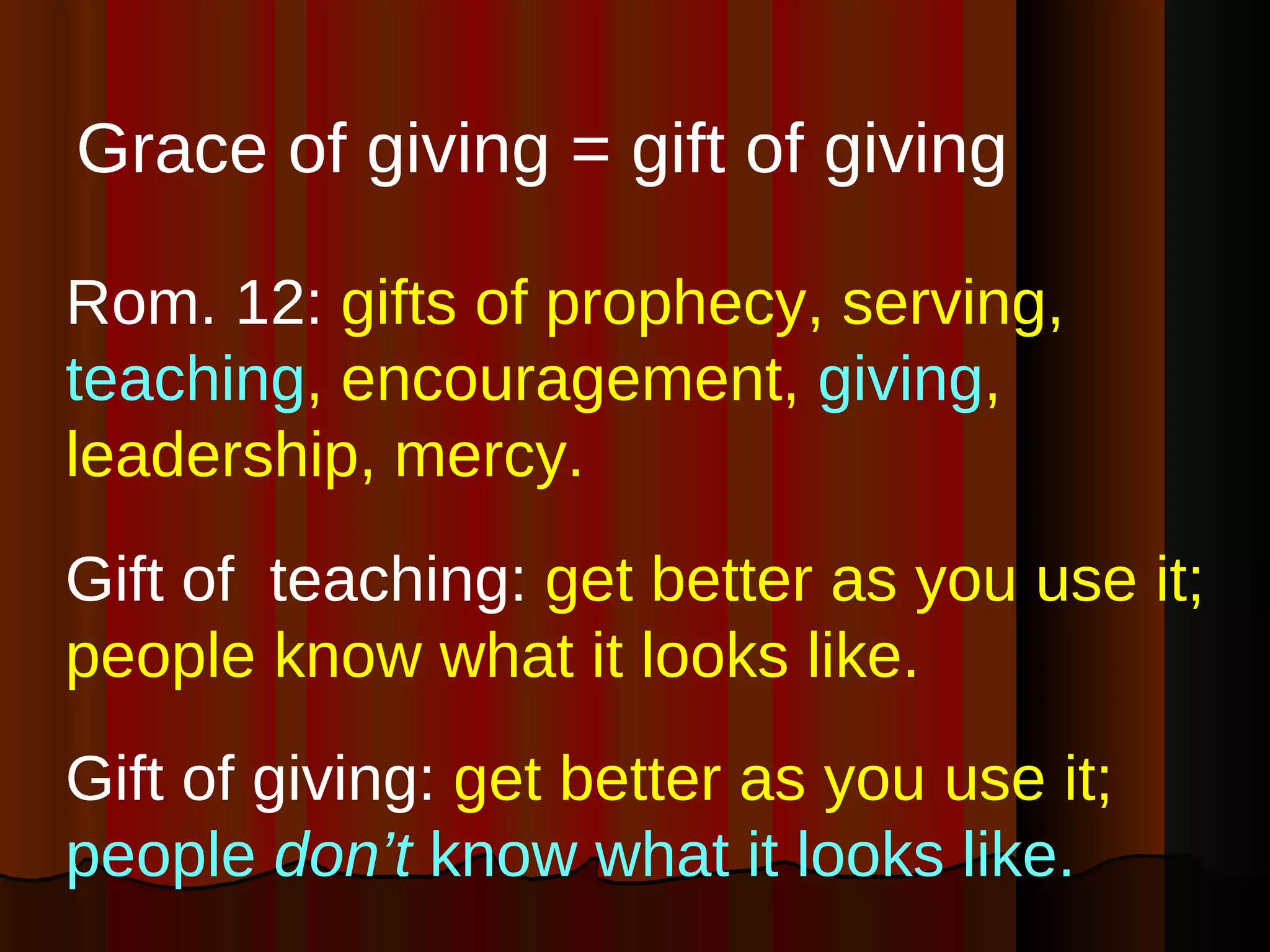 Gift of  teaching:  get better as you use it; people know what it looks like. Gift of giving:  get better as you use it;  people  don’t  know what it looks like.   Rom. 12:  gifts of prophecy, serving,  teaching , encouragement,  giving , leadership, mercy.  Grace of giving = gift of giving 