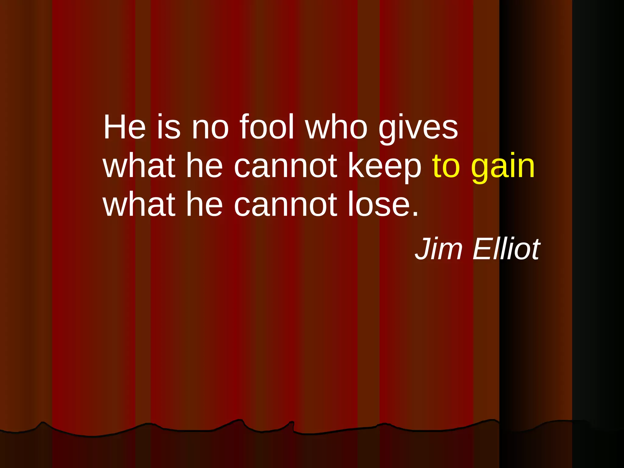He is no fool who gives what he cannot keep  to gain  what he cannot lose. Jim Elliot 