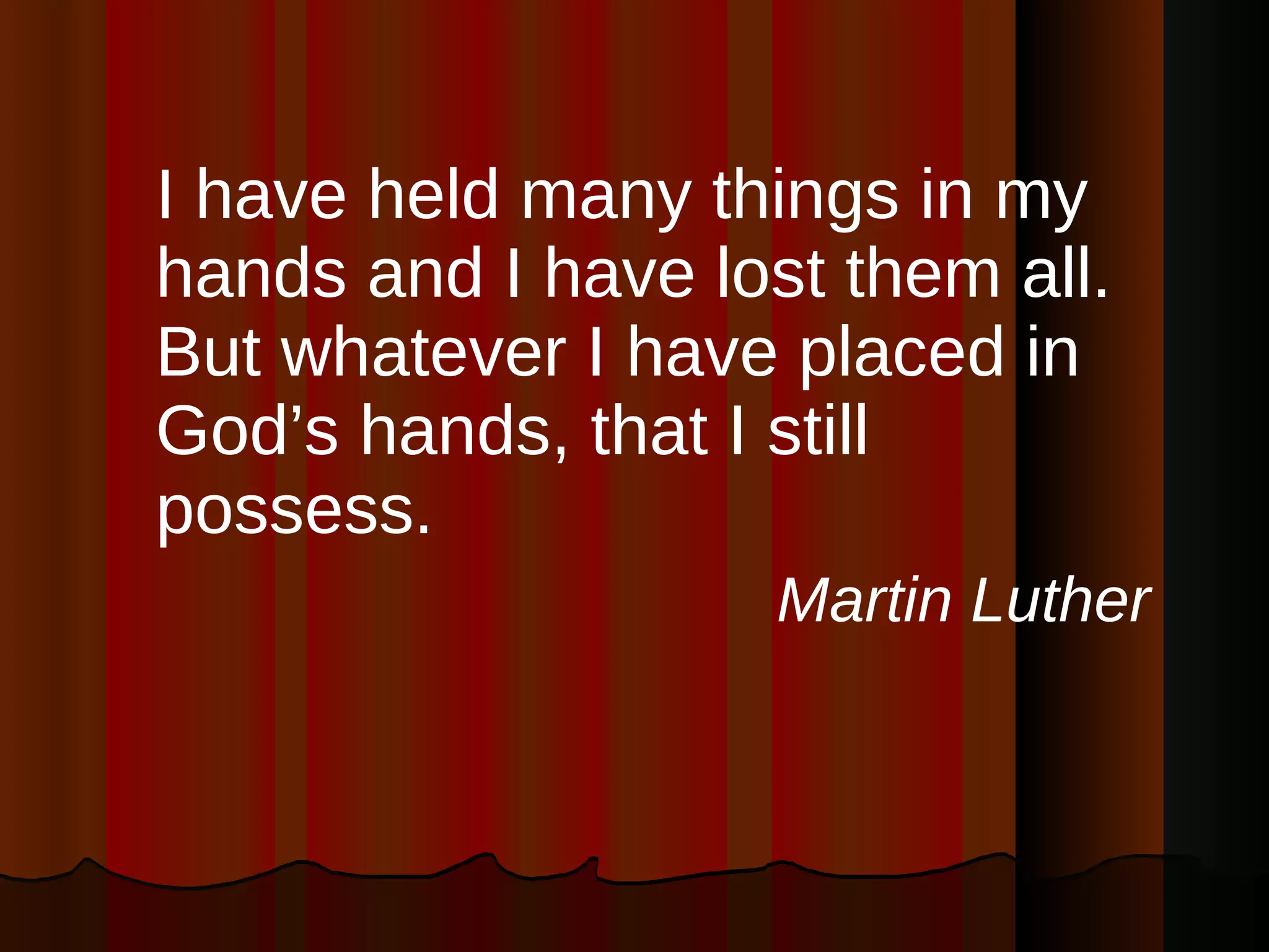 I have held many things in my hands and I have lost them all. But whatever I have placed in God’s hands, that I still possess. Martin Luther 