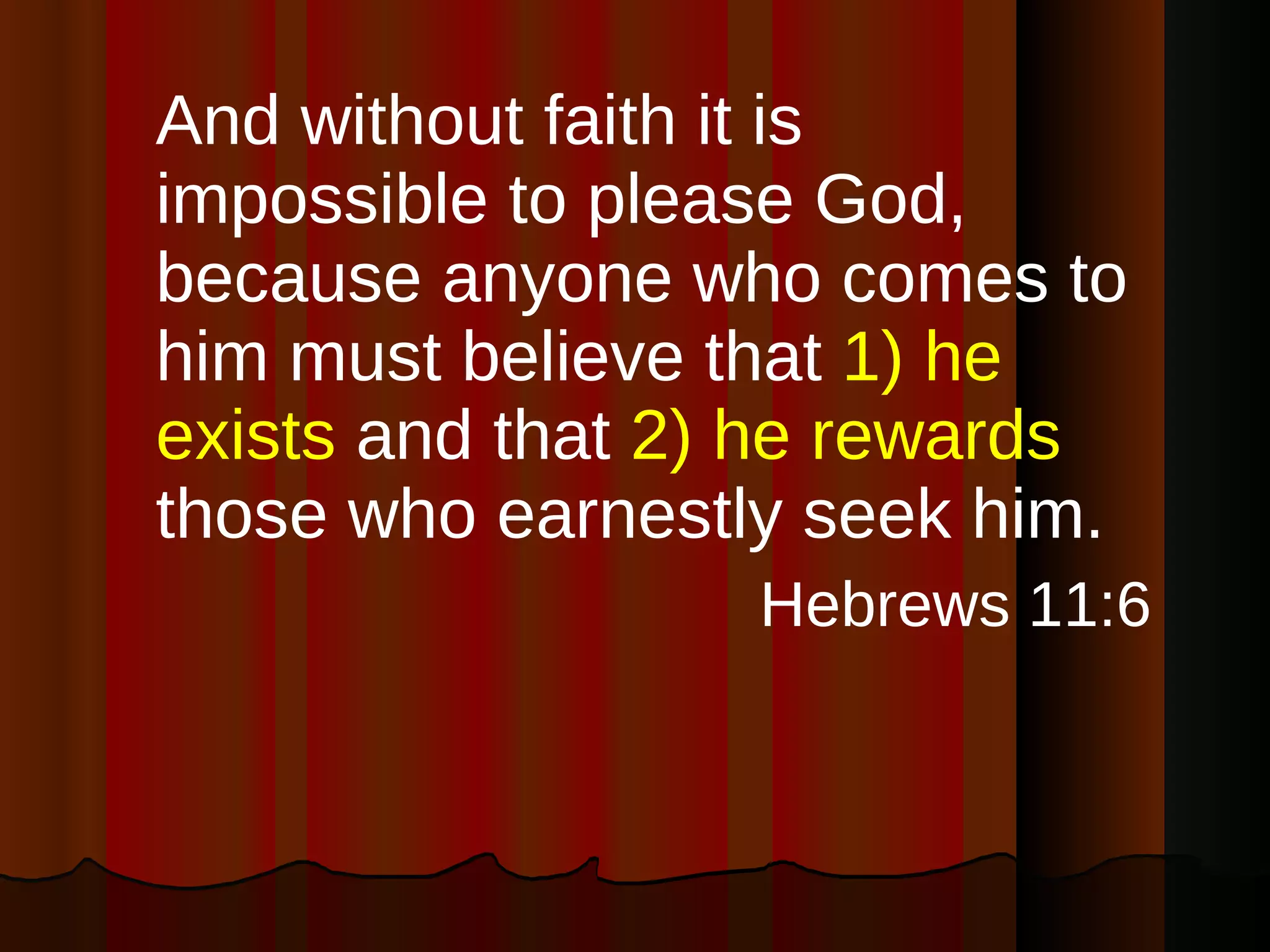 And without faith it is impossible to please God, because anyone who comes to him must believe that  1) he exists  and that  2) he rewards  those who earnestly seek him. Hebrews 11:6 
