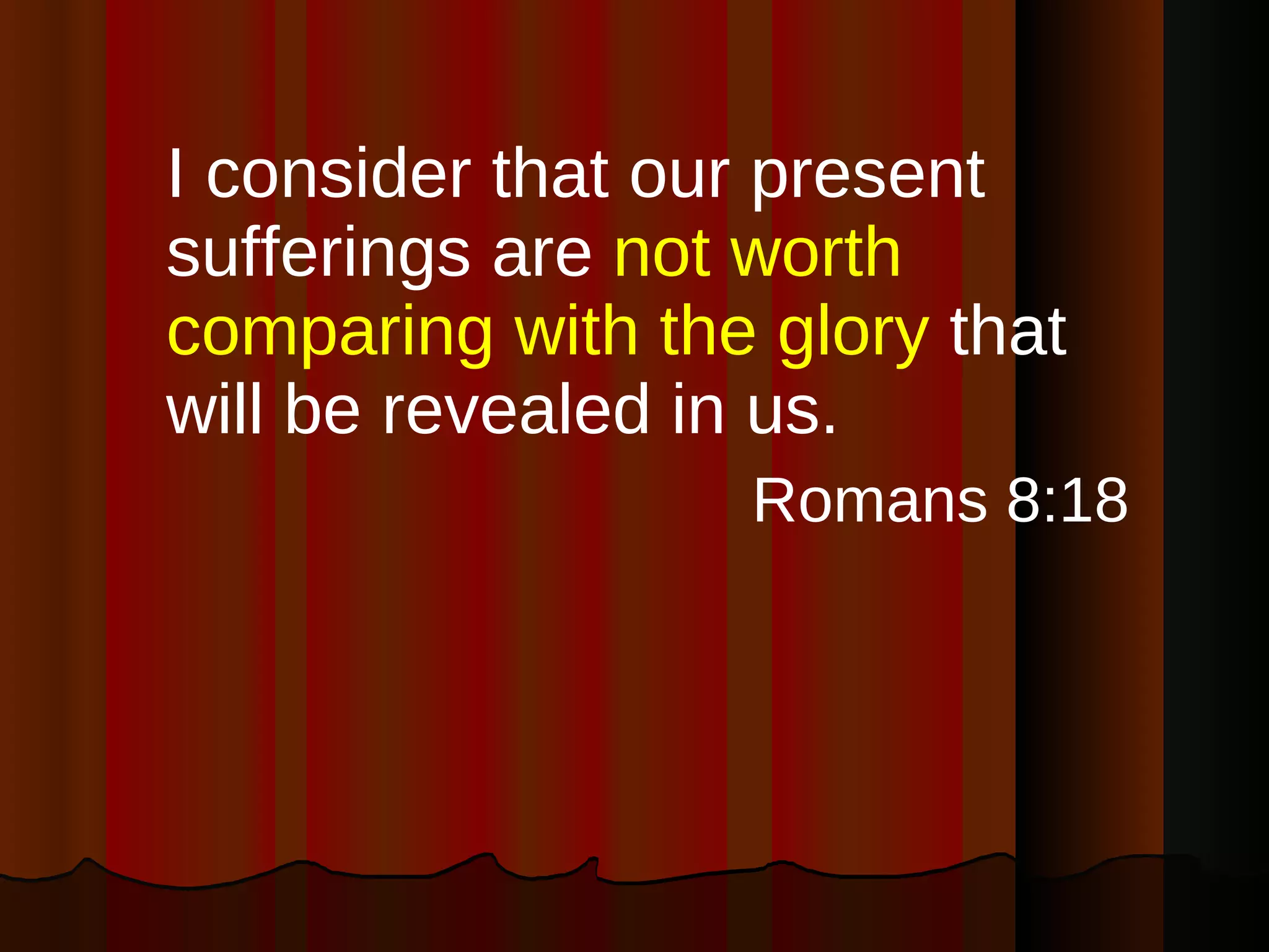 I consider that our present sufferings are  not worth comparing with the glory  that will be revealed in us. Romans 8:18 