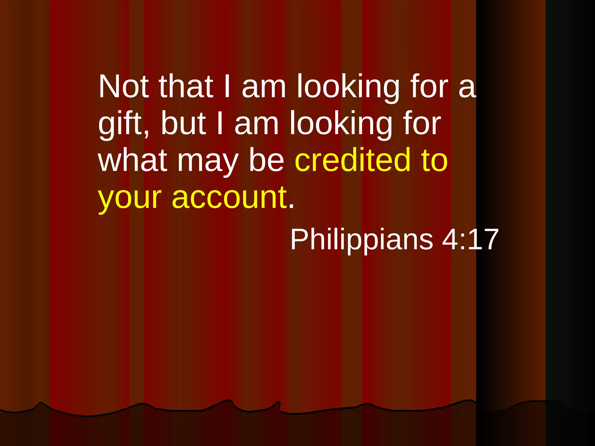 Not that I am looking for a gift, but I am looking for what may be  credited to your account . Philippians 4:17 