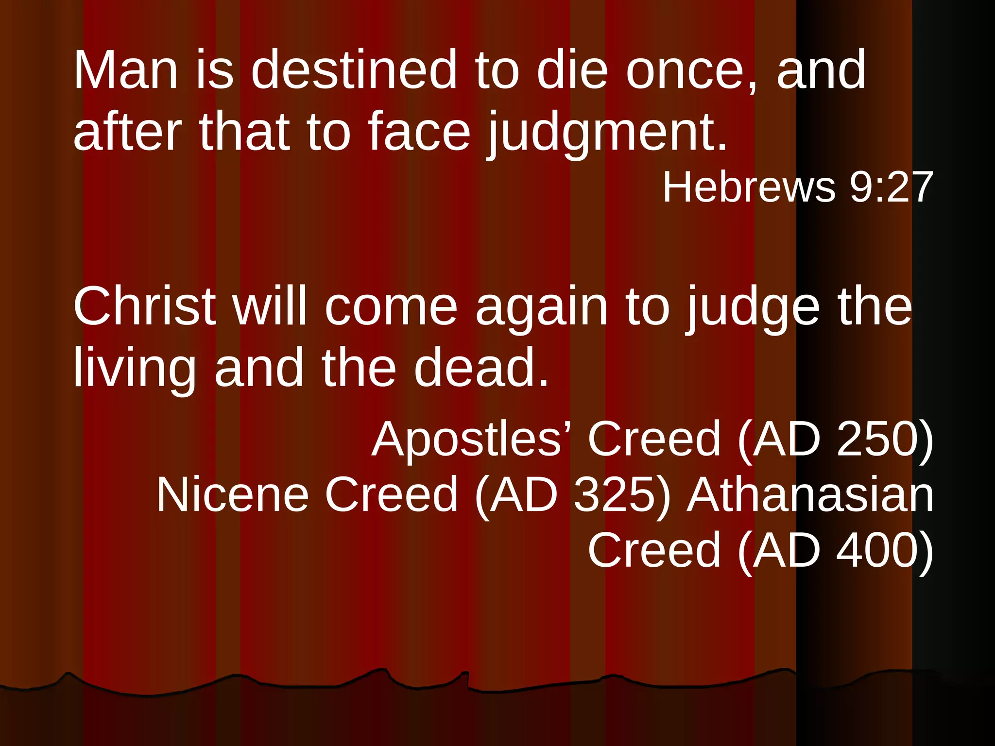Man is destined to die once, and after that to face judgment. Hebrews 9:27 Christ will come again to judge the living and the dead. Apostles’ Creed (AD 250) Nicene Creed (AD 325) Athanasian Creed (AD 400) 