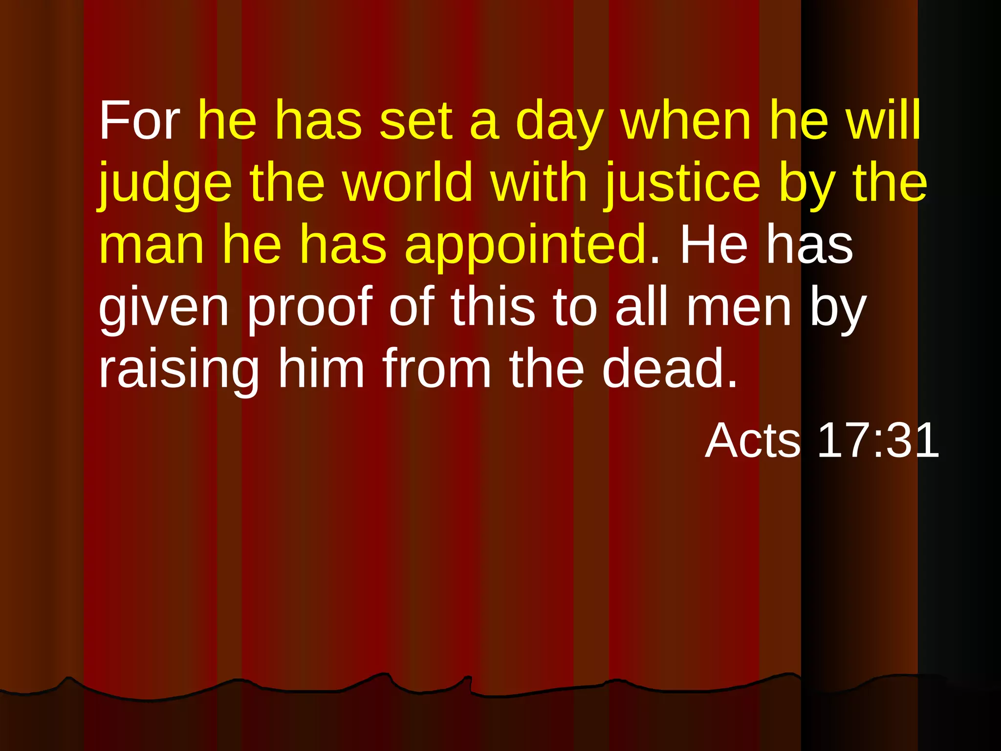 For  he has set a day when he will judge the world with justice by the man he has appointed . He has given proof of this to all men by raising him from the dead. Acts 17:31 