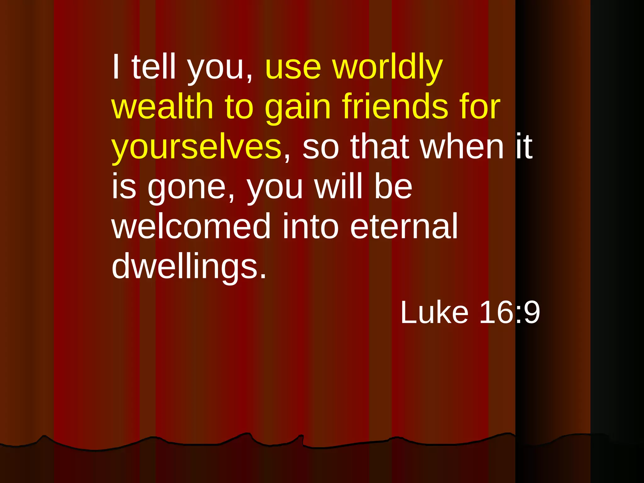 I tell you,  use worldly wealth to gain friends for yourselves , so that when it is gone, you will be welcomed into eternal dwellings. Luke 16:9 