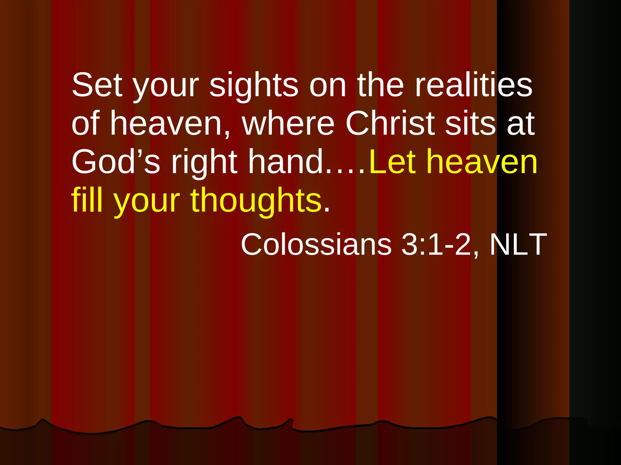 Set your sights on the realities of heaven, where Christ sits at God’s right hand.… Let heaven fill your thoughts . Colossians 3:1-2, NLT 