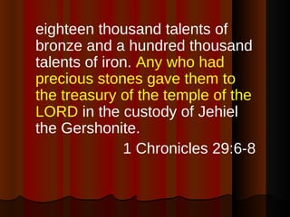 <ul><li>eighteen thousand talents of bronze and a hundred thousand talents of iron.  Any who had precious stones gave them...
