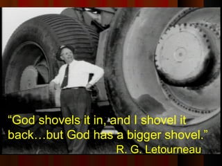 “ God shovels it in, and I shovel it back…but God has a bigger shovel.”   R. G. Letourneau 