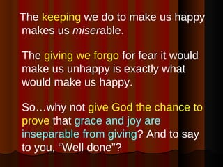 <ul><li>The  keeping  we do to make us happy makes us  miser able.  </li></ul><ul><li>The  giving we forgo  for fear it wo...