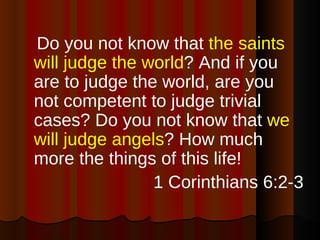 <ul><li>Do you not know that  the saints will judge the world ? And if you are to judge the world, are you not competent t...