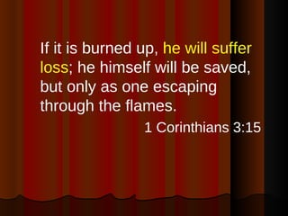 <ul><li>If it is burned up,  he will suffer loss ; he himself will be saved, but only as one escaping through the flames. ...