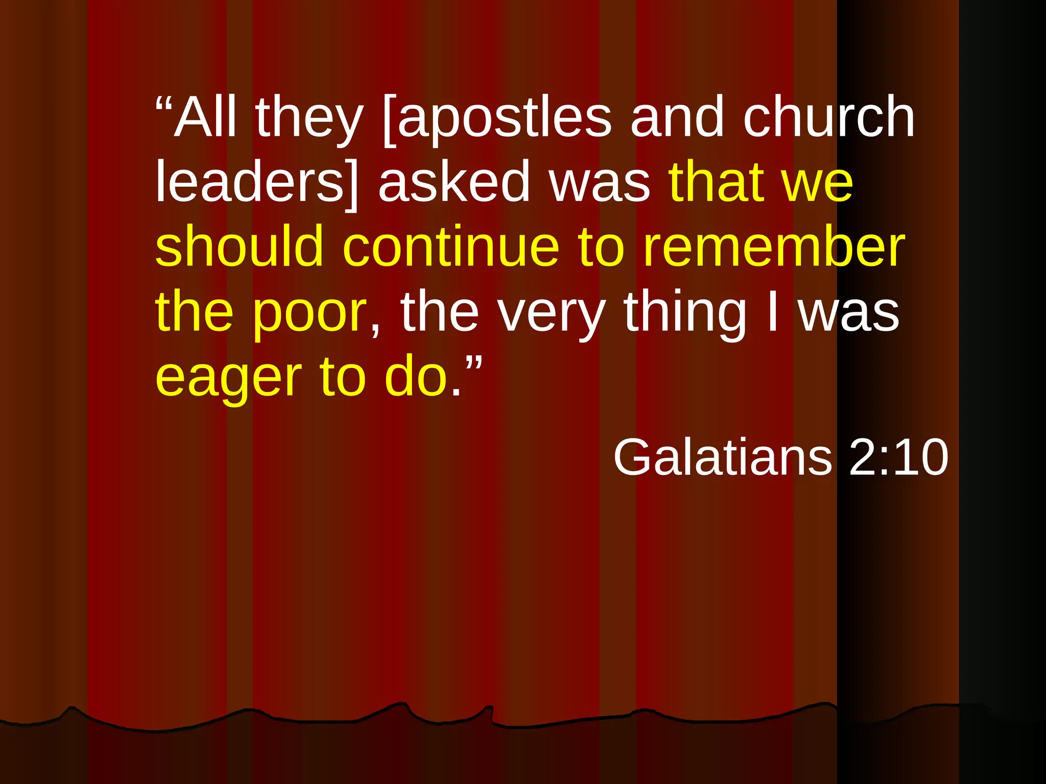 “ All they [apostles and church leaders] asked was  that we should continue to remember the poor , the very thing I was  eager to do .” Galatians 2:10   