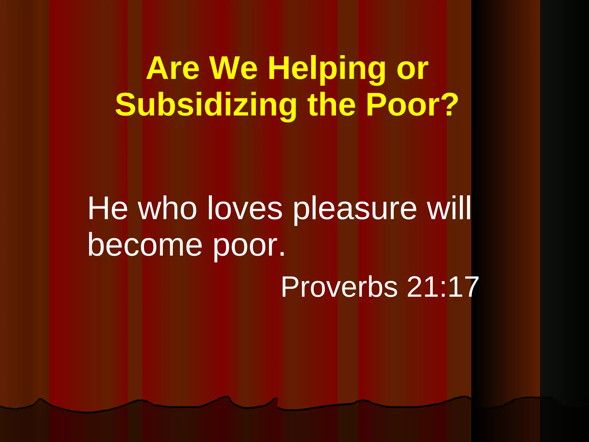 Are We Helping or Subsidizing the Poor? He who loves pleasure will become poor. Proverbs 21:17 