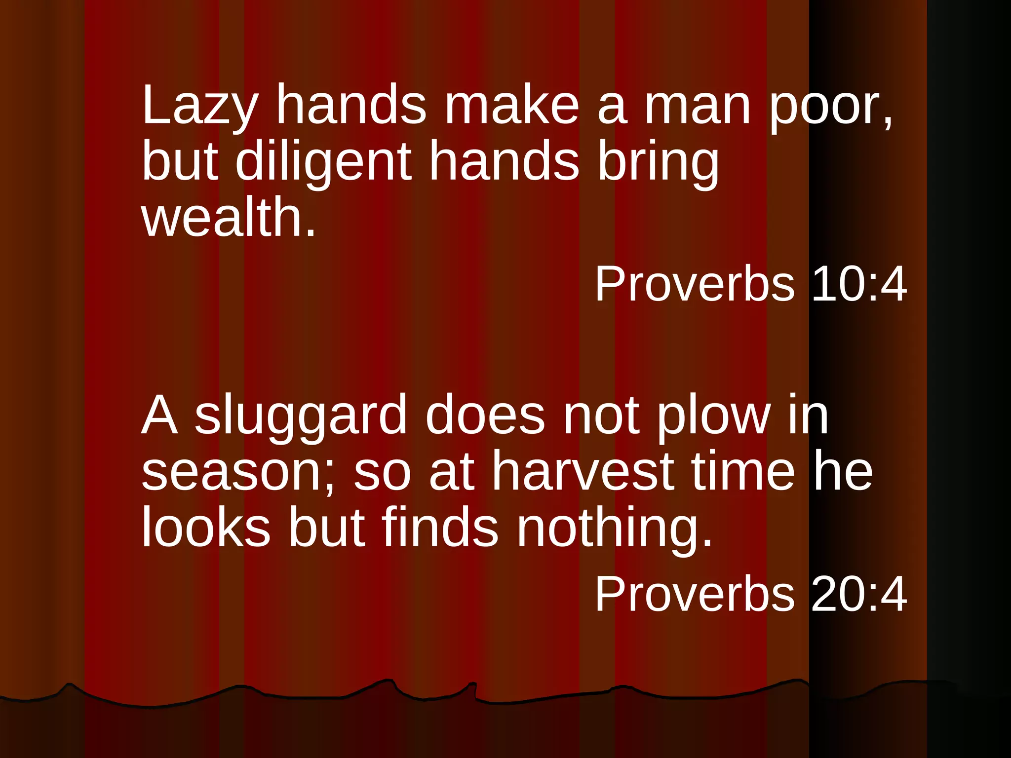 Lazy hands make a man poor, but diligent hands bring wealth. Proverbs 10:4 A sluggard does not plow in season; so at harvest time he looks but finds nothing. Proverbs 20:4 