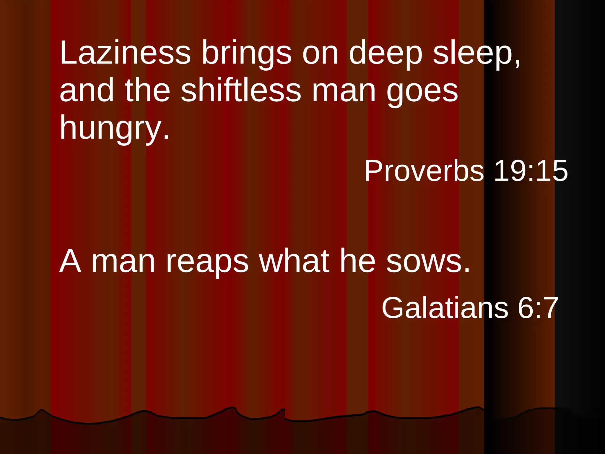 Laziness brings on deep sleep, and the shiftless man goes hungry. Proverbs 19:15 A man reaps what he sows. Galatians 6:7   