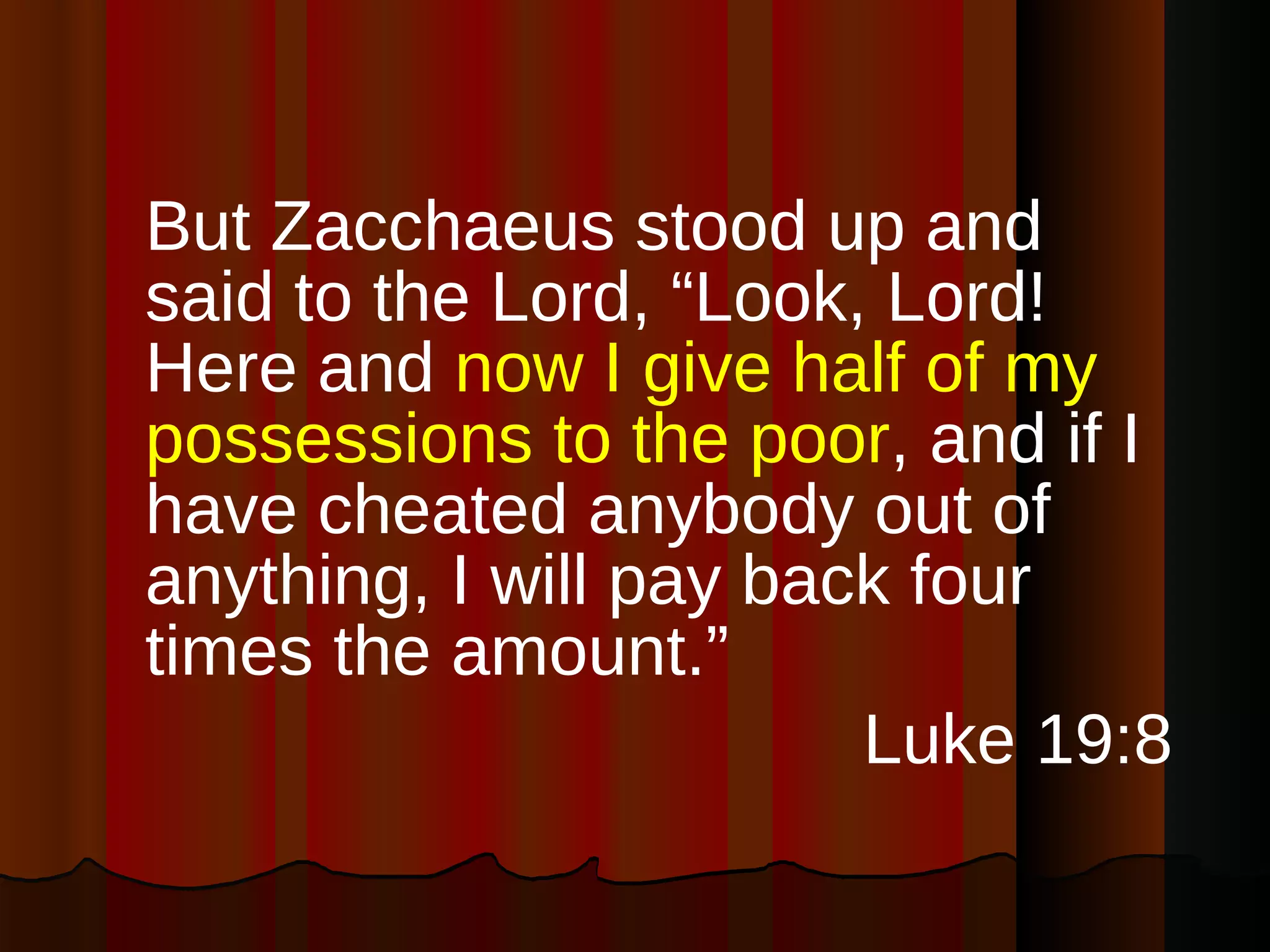 But Zacchaeus stood up and said to the Lord, “Look, Lord! Here and  now I give half of my possessions to the poor , and if I have cheated anybody out of anything, I will pay back four times the amount.”  Luke 19:8 