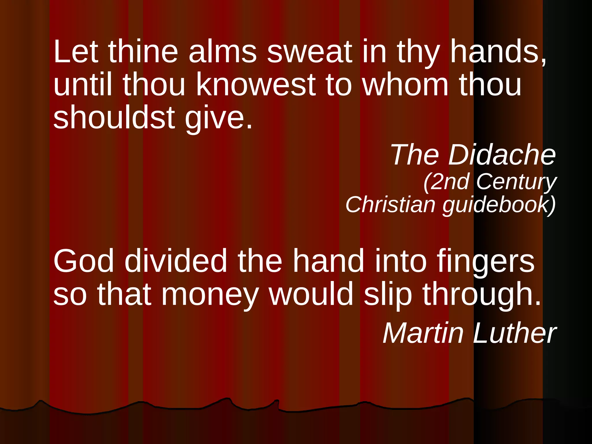 Let thine alms sweat in thy hands, until thou knowest to whom thou shouldst give. The Didache (2nd Century Christian guidebook) God divided the hand into fingers so that money would slip through. Martin Luther 