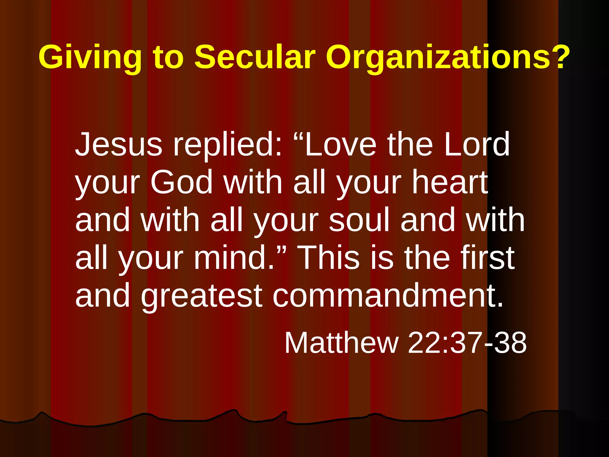 Giving to Secular Organizations? Jesus replied: “Love the Lord your God with all your heart and with all your soul and with all your mind.” This is the first and greatest commandment. Matthew 22:37-38   