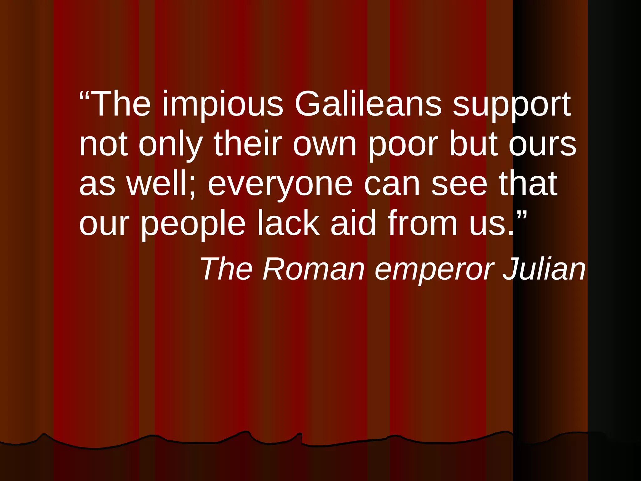 “ The impious Galileans support not only their own poor but ours as well; everyone can see that our people lack aid from us.”  The Roman emperor Julian 