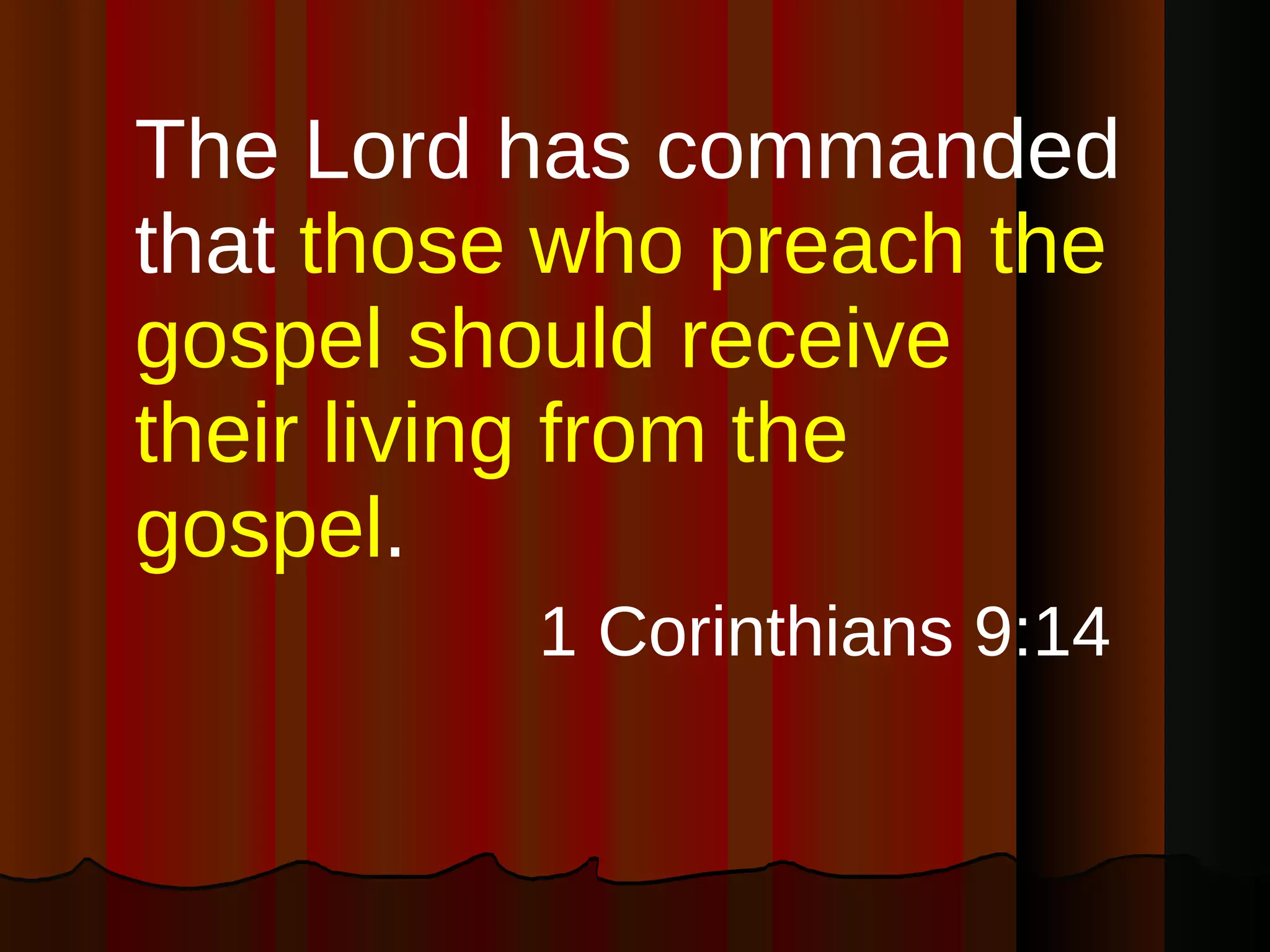 The Lord has commanded that  those who preach the gospel should receive their living from the gospel . 1 Corinthians 9:14  