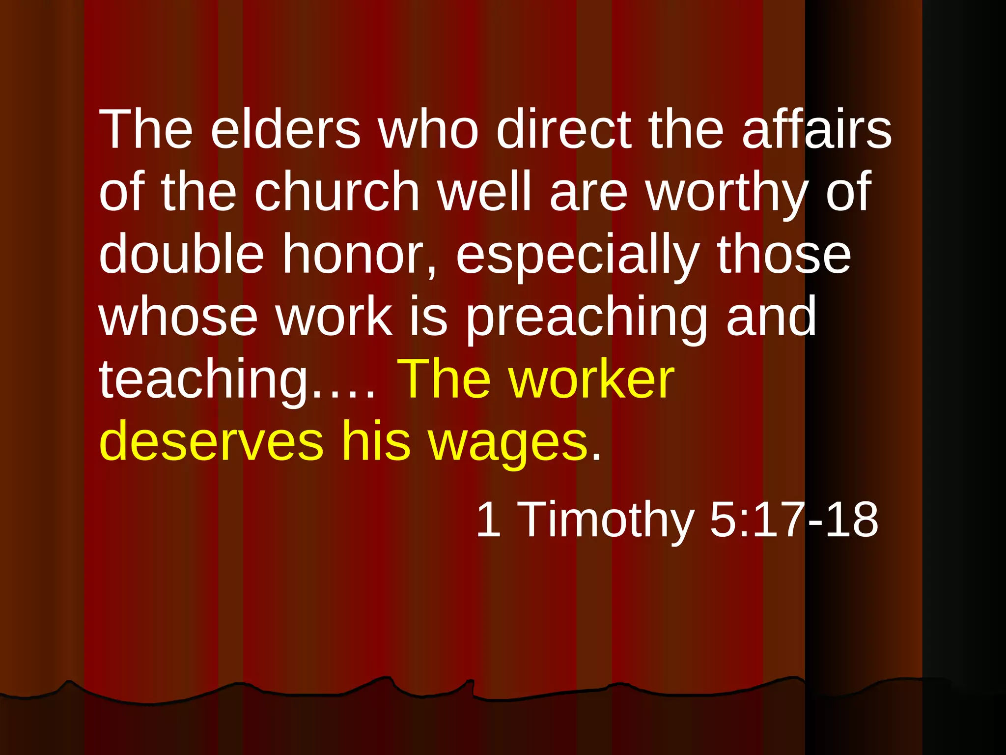 The elders who direct the affairs of the church well are worthy of double honor, especially those whose work is preaching and teaching.…  The worker deserves his wages . 1 Timothy 5:17-18   