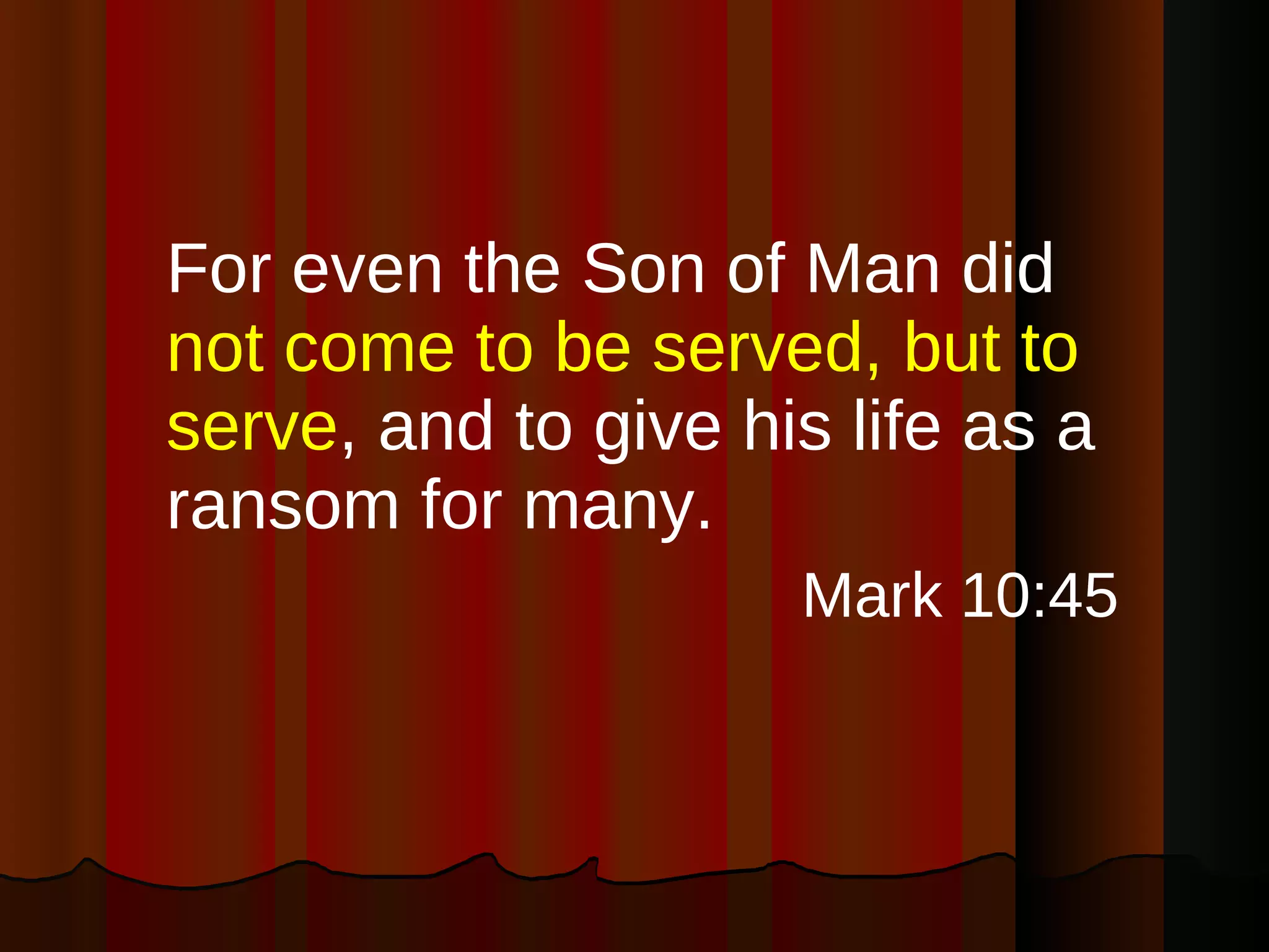 For even the Son of Man did  not come to be served, but to serve , and to give his life as a ransom for many. Mark 10:45 