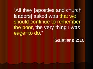 “ All they [apostles and church leaders] asked was  that we should continue to remember the poor , the very thing I was  eager to do .” Galatians 2:10   