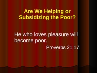Are We Helping or Subsidizing the Poor? He who loves pleasure will become poor. Proverbs 21:17 