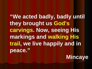 “ We acted badly, badly until they brought us  God's carvings . Now, seeing His markings and  walking His trail , we live happily and in peace.”   Mincaye 