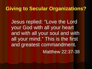 Giving to Secular Organizations? Jesus replied: “Love the Lord your God with all your heart and with all your soul and with all your mind.” This is the first and greatest commandment. Matthew 22:37-38   