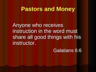 Pastors and Money Anyone who receives instruction in the word must share all good things with his instructor. Galatians 6:6   