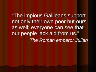 “ The impious Galileans support not only their own poor but ours as well; everyone can see that our people lack aid from us.”  The Roman emperor Julian 