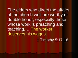 The elders who direct the affairs of the church well are worthy of double honor, especially those whose work is preaching and teaching.…  The worker deserves his wages . 1 Timothy 5:17-18   