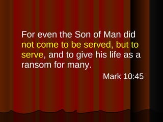 For even the Son of Man did  not come to be served, but to serve , and to give his life as a ransom for many. Mark 10:45 