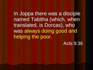 <ul><li>In Joppa there was a disciple named Tabitha (which, when translated, is Dorcas), who was  always doing good and he...