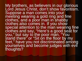 <ul><li>My brothers, as believers in our glorious Lord Jesus Christ, don’t show favoritism. Suppose a man comes into your ...