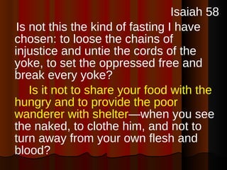 <ul><li>Isaiah 58 </li></ul><ul><li>Is not this the kind of fasting I have chosen: to loose the chains of injustice and un...