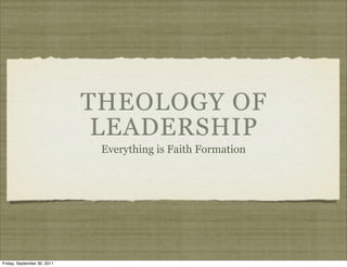THEOLOGY OF
                              LEADERSHIP
                              Everything is Faith Formation




Friday, September 30, 2011
 
