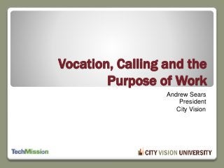 Vocation, Calling and the
Purpose of Work
Andrew Sears
President
City Vision
 