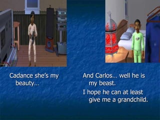 Cadance she’s my beauty… And Carlos… well he is my beast.  I hope he can at least give me a grandchild. 