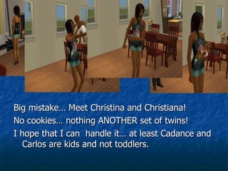 Big mistake… Meet Christina and Christiana! No cookies… nothing ANOTHER set of twins! I hope that I can  handle it… at least Cadance and Carlos are kids and not toddlers. 